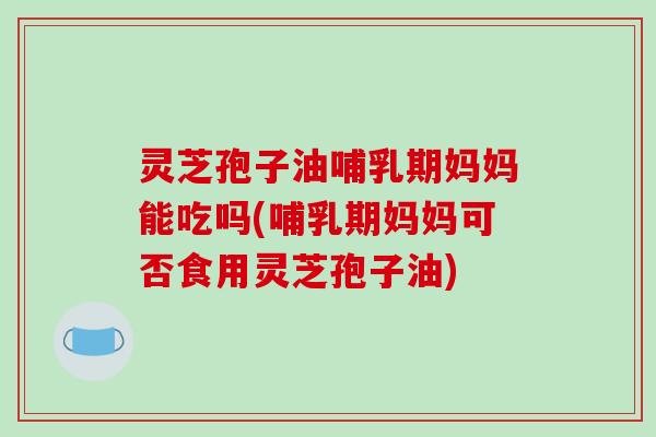 灵芝孢子油哺乳期妈妈能吃吗(哺乳期妈妈可否食用灵芝孢子油) 灵芝孢子油哺乳期妈妈能吃吗(哺乳期妈妈可否食用灵芝孢子油)