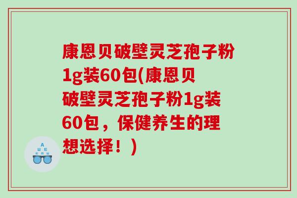 康恩贝破壁灵芝孢子粉1g装60包(康恩贝破壁灵芝孢子粉1g装60包，保健养生的理想选择！)