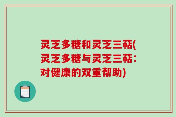 灵芝多糖和灵芝三萜(灵芝多糖与灵芝三萜：对健康的双重帮助)