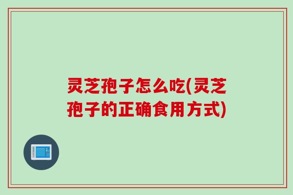 灵芝孢子怎么吃(灵芝孢子的正确食用方式)