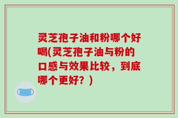 灵芝孢子油和粉哪个好喝(灵芝孢子油与粉的口感与效果比较，到底哪个更好？)