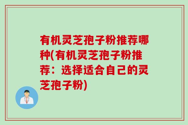 有机灵芝孢子粉推荐哪种(有机灵芝孢子粉推荐:选择适合自己的灵芝孢子粉) 有机灵芝孢子粉推荐哪种(有机灵芝孢子粉推荐:选择适合自己的灵芝孢子粉)