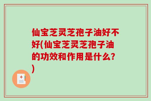 仙宝芝灵芝孢子油好不好(仙宝芝灵芝孢子油的功效和作用是什么？)