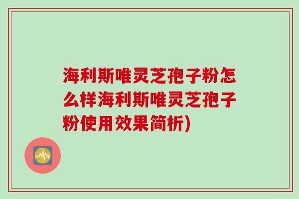 海利斯唯灵芝孢子粉怎么样海利斯唯灵芝孢子粉使用效果简析)