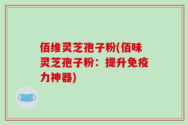 佰维灵芝孢子粉(佰味灵芝孢子粉：提升免疫力神器)