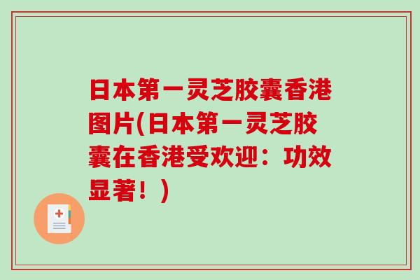 日本第一灵芝胶囊香港图片(日本第一灵芝胶囊在香港受欢迎：功效显著！)