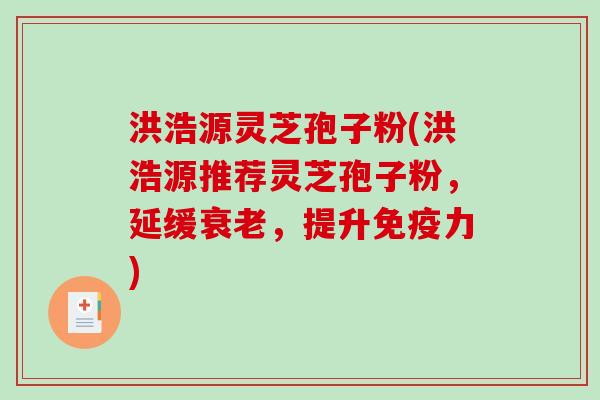 洪浩源灵芝孢子粉(洪浩源推荐灵芝孢子粉，延缓衰老，提升免疫力)