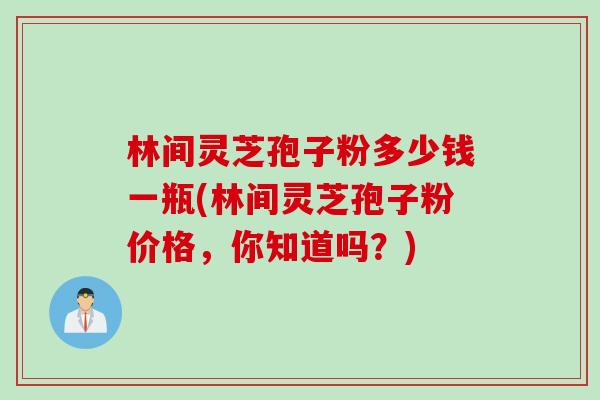 林间灵芝孢子粉多少钱一瓶(林间灵芝孢子粉价格，你知道吗？)