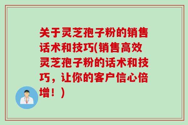 关于灵芝孢子粉的销售话术和技巧(销售高效灵芝孢子粉的话术和技巧，让你的客户信心倍增！)