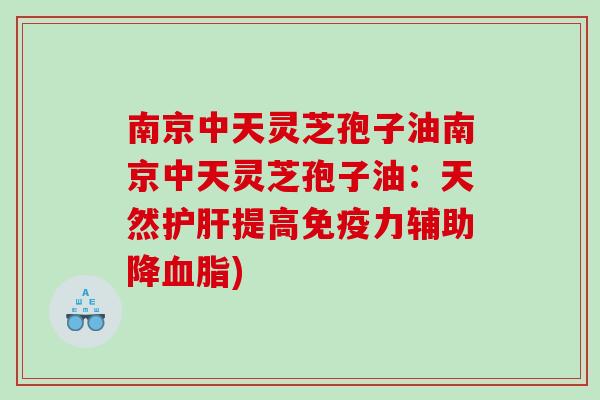 南京中天灵芝孢子油南京中天灵芝孢子油：天然护肝提高免疫力辅助降血脂)