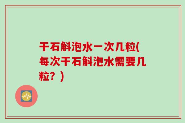 干石斛泡水一次几粒(每次干石斛泡水需要几粒？)