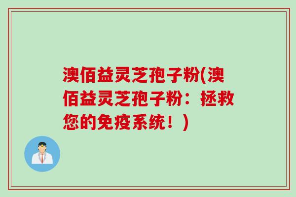 澳佰益灵芝孢子粉(澳佰益灵芝孢子粉：拯救您的免疫系统！)