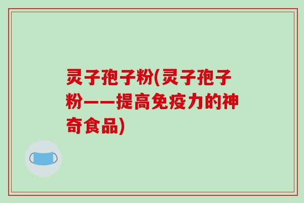 灵子孢子粉(灵子孢子粉——提高免疫力的神奇食品)