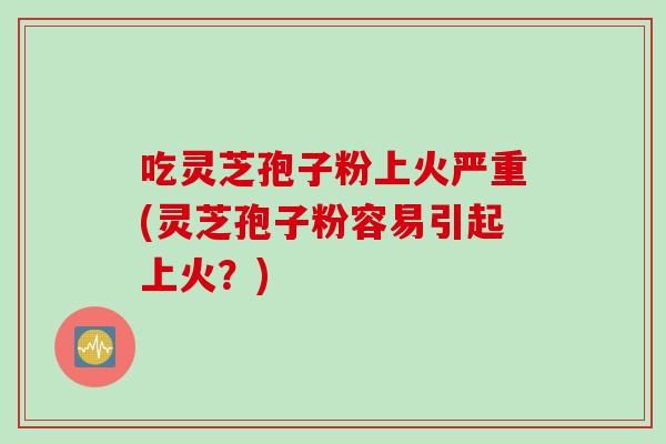 吃灵芝孢子粉上火严重(灵芝孢子粉容易引起上火？)