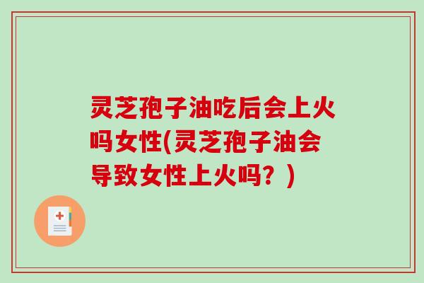 灵芝孢子油吃后会上火吗女性(灵芝孢子油会导致女性上火吗？)