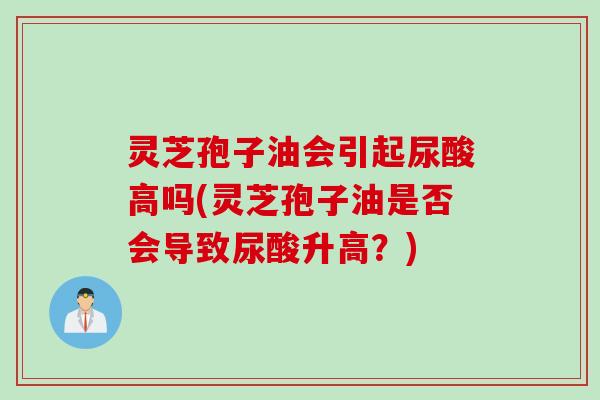 灵芝孢子油会引起尿酸高吗(灵芝孢子油是否会导致尿酸升高？)