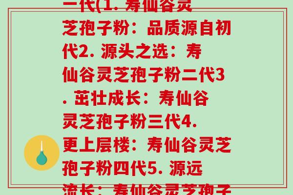 寿仙谷灵芝孢子粉的每一代(1. 寿仙谷灵芝孢子粉：品质源自初代2. 源头之选：寿仙谷灵芝孢子粉二代3. 茁壮成长：寿仙谷灵芝孢子粉三代4. 更上层楼：寿仙谷灵芝孢子粉四代5. 源远流长：寿仙谷灵芝孢子粉五代)