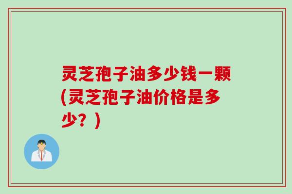 灵芝孢子油多少钱一颗(灵芝孢子油价格是多少？)