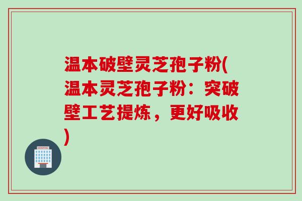 温本破壁灵芝孢子粉(温本灵芝孢子粉：突破壁工艺提炼，更好吸收)