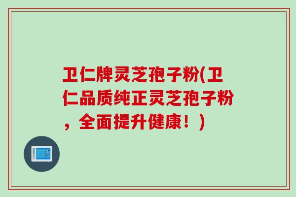 卫仁牌灵芝孢子粉(卫仁品质纯正灵芝孢子粉，全面提升健康！)