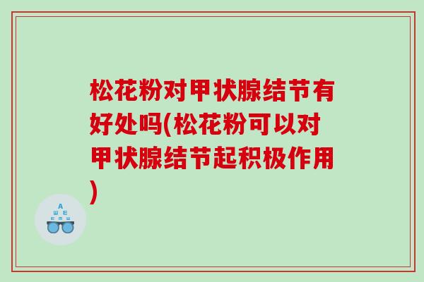 松花粉对甲状腺结节有好处吗(松花粉可以对甲状腺结节起积极作用)