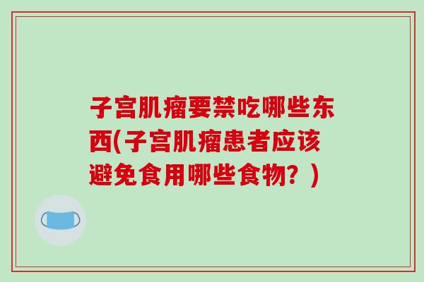 子宫肌瘤要禁吃哪些东西(子宫肌瘤患者应该避免食用哪些食物？)
