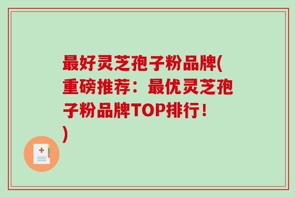 最好灵芝孢子粉品牌(重磅推荐：最优灵芝孢子粉品牌TOP排行！)