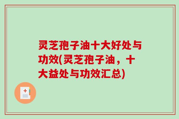 灵芝孢子油十大好处与功效(灵芝孢子油，十大益处与功效汇总)