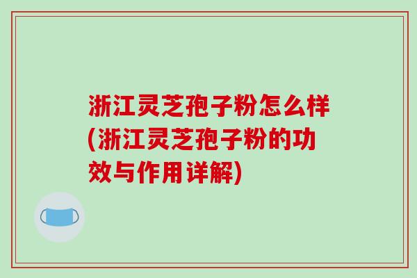 浙江灵芝孢子粉怎么样(浙江灵芝孢子粉的功效与作用详解)