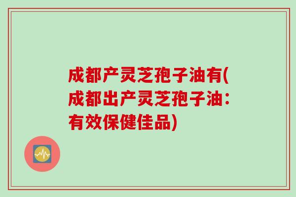 成都产灵芝孢子油有(成都出产灵芝孢子油：有效保健佳品)