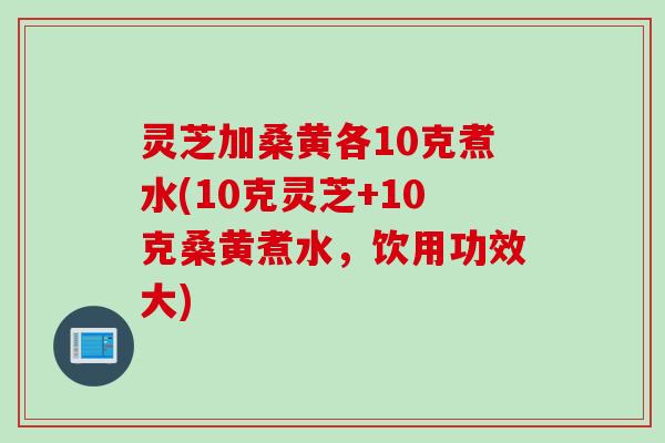 灵芝加桑黄各10克煮水(10克灵芝+10克桑黄煮水，饮用功效大)