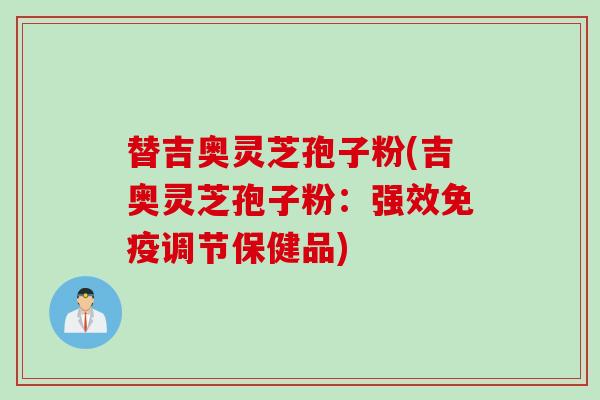 替吉奥灵芝孢子粉(吉奥灵芝孢子粉：强效免疫调节保健品)