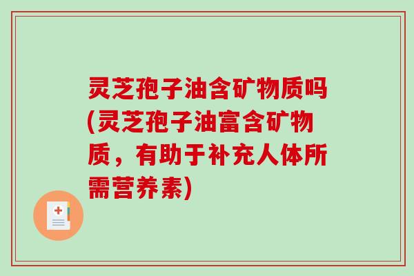 灵芝孢子油含矿物质吗(灵芝孢子油富含矿物质,有助于补充人体所需营养素) 灵芝孢子油含矿物质吗(灵芝孢子油富含矿物质,有助于补充人体所需营养素)
