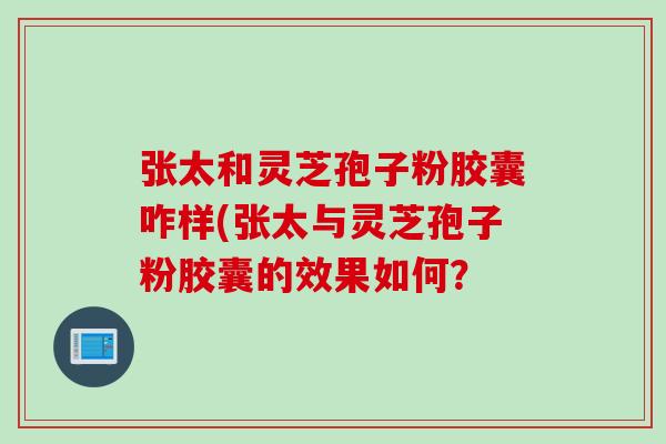 张太和灵芝孢子粉胶囊咋样(张太与灵芝孢子粉胶囊的效果如何？