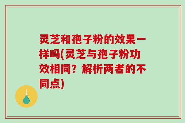 灵芝和孢子粉的效果一样吗(灵芝与孢子粉功效相同？解析两者的不同点)