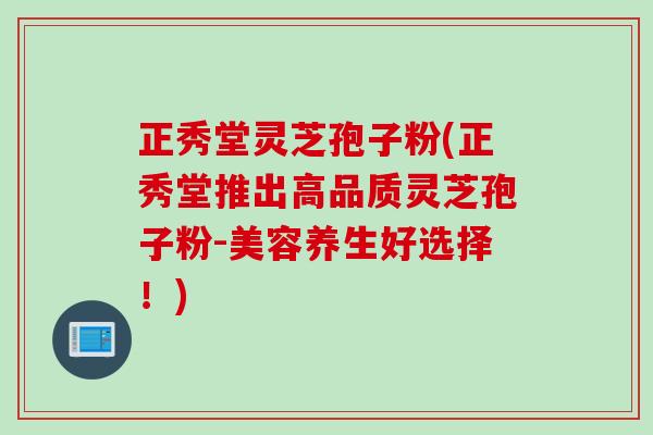 正秀堂灵芝孢子粉(正秀堂推出高品质灵芝孢子粉-美容养生好选择！)