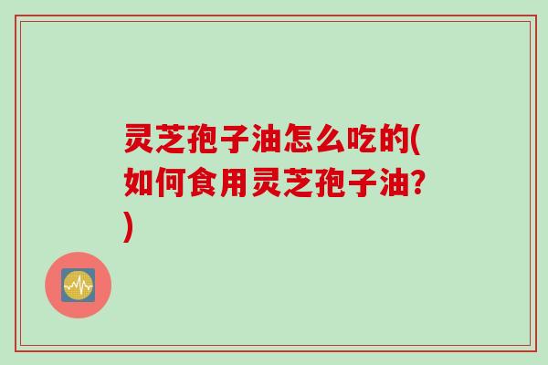 灵芝孢子油怎么吃的(如何食用灵芝孢子油？)