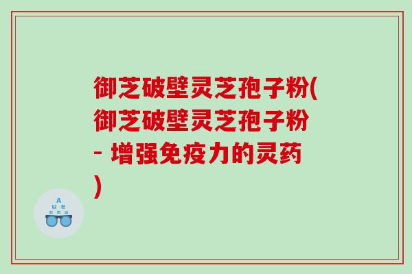 御芝破壁灵芝孢子粉(御芝破壁灵芝孢子粉 - 增强免疫力的灵药)