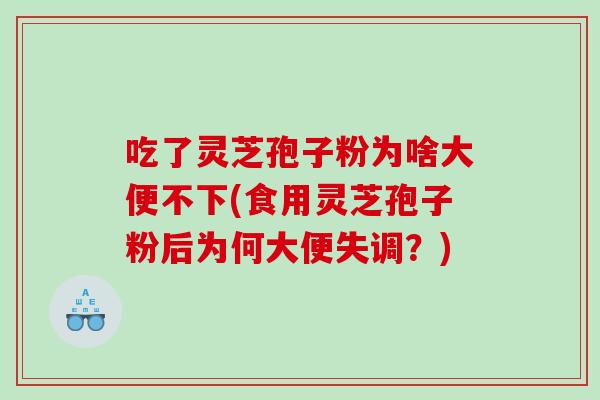 吃了灵芝孢子粉为啥大便不下(食用灵芝孢子粉后为何大便失调？)