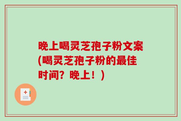 晚上喝灵芝孢子粉文案(喝灵芝孢子粉的佳时间?晚上!) 晚上喝灵芝孢子粉文案(喝灵芝孢子粉的佳时间?晚上!)