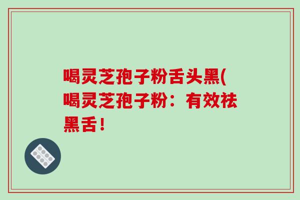 喝灵芝孢子粉舌头黑(喝灵芝孢子粉：有效祛黑舌！