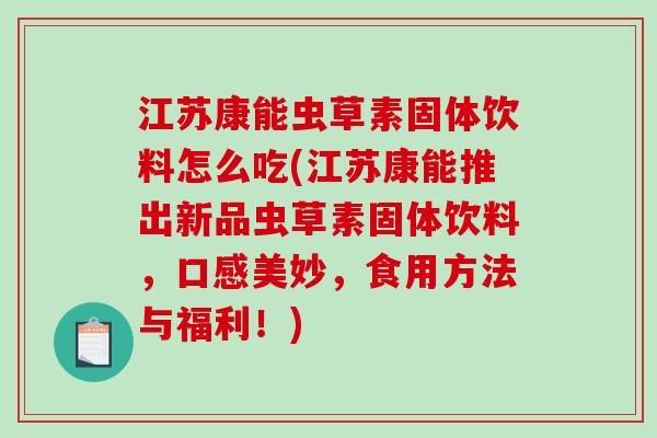 江苏康能虫草素固体饮料怎么吃(江苏康能推出新品虫草素固体饮料，口感美妙，食用方法与福利！)