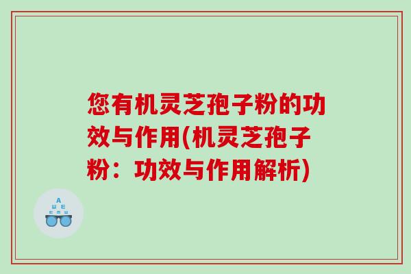 您有机灵芝孢子粉的功效与作用(机灵芝孢子粉：功效与作用解析)