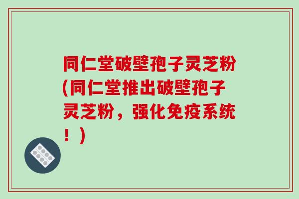同仁堂破壁孢子灵芝粉(同仁堂推出破壁孢子灵芝粉，强化免疫系统！)