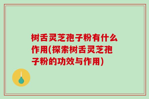 树舌灵芝孢子粉有什么作用(探索树舌灵芝孢子粉的功效与作用)