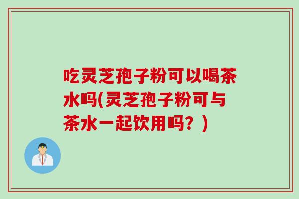 吃灵芝孢子粉可以喝茶水吗(灵芝孢子粉可与茶水一起饮用吗？)