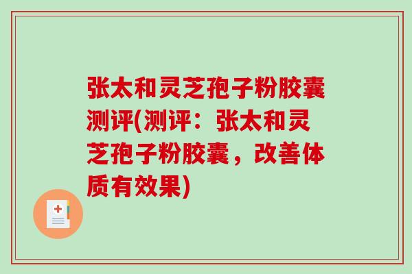 张太和灵芝孢子粉胶囊测评(测评：张太和灵芝孢子粉胶囊，改善体质有效果)