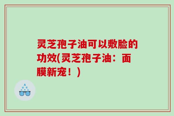 灵芝孢子油可以敷脸的功效(灵芝孢子油：面膜新宠！)