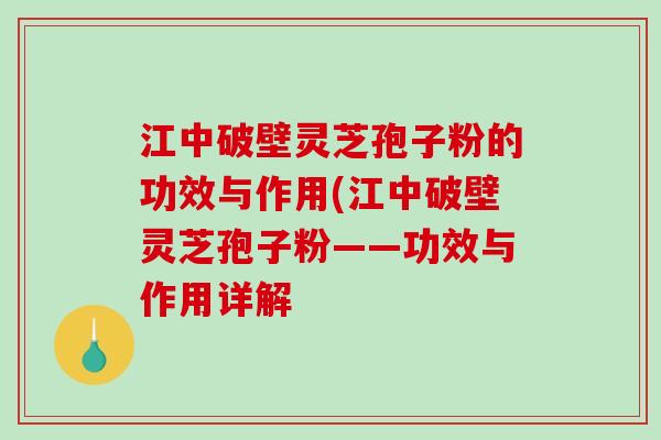 江中破壁灵芝孢子粉的功效与作用(江中破壁灵芝孢子粉——功效与作用详解