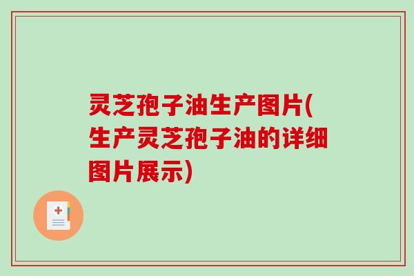 灵芝孢子油生产图片(生产灵芝孢子油的详细图片展示)
